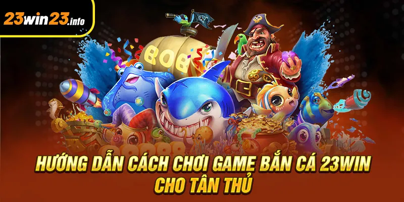 Hướng dẫn cách chơi game bắn cá 23win cho tân thủ