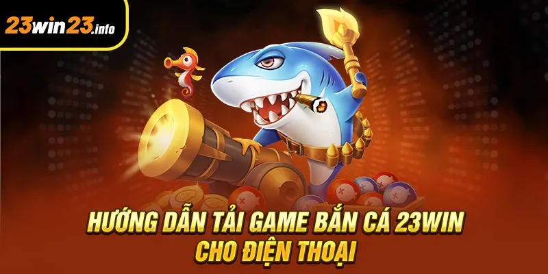 Hướng dẫn tải game bắn cá 23win cho điện thoại
