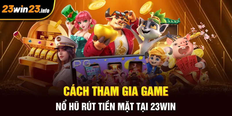 Cách tham gia game nổ hũ rút tiền mặt tại 23win